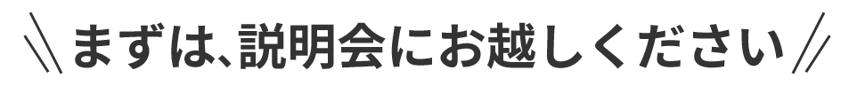 まずは、説明会にお越しください