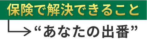 保険で解決できること“あなたの出番”