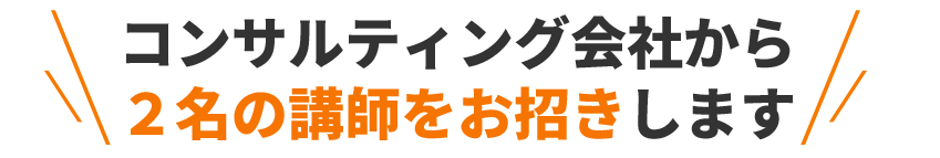 コンサルティング会社から２名の講師をお招きします