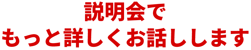 説明会でもっと詳しくお話しします