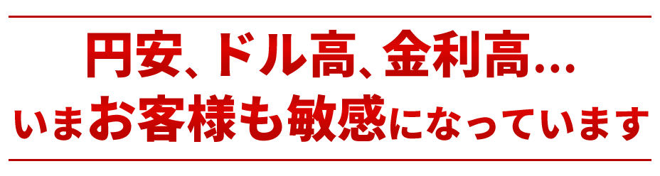 円安、ドル高、金利高…いまお客様も敏感になっています