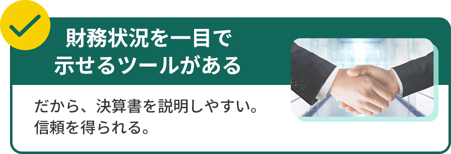 財務状況を一目で示せるツールがあるだから、決算書を説明しやすい。信頼を得られる。