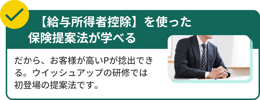 【給与所得者控除】を使った保険提案法が学べるだから、お客様が高いPが捻出できる。ウイッシュアップの研修では初登場の提案法です。