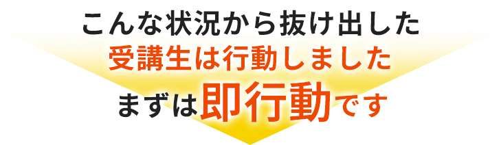 こんな状況から抜け出した受講生は行動しました。まずは即行動です