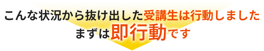 こんな状況から抜け出した受講生は行動しました。まずは即行動です