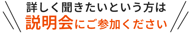 詳しく聞きたいという方は説明会にご参加ください