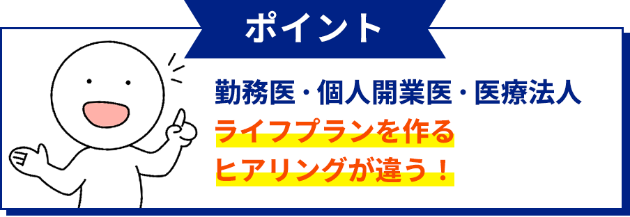 ポイント。勤務医・個人開業医・医療法人ライフプランを作るヒアリングが違う！