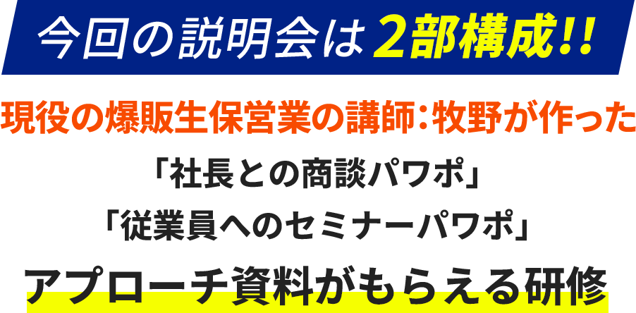 今回の説明会は2部構成!!現役の爆販生保営業の講師：牧野が作った「社長との商談パワポ」「従業員へのセミナーパワポ」アプローチ資料がもらえる研修