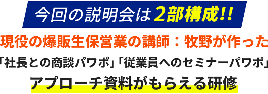 今回の説明会は2部構成!!現役の爆販生保営業の講師：牧野が作った「社長との商談パワポ」「従業員へのセミナーパワポ」アプローチ資料がもらえる研修