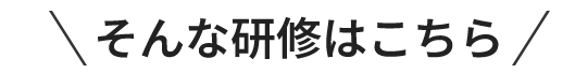 そんな研修はこちら