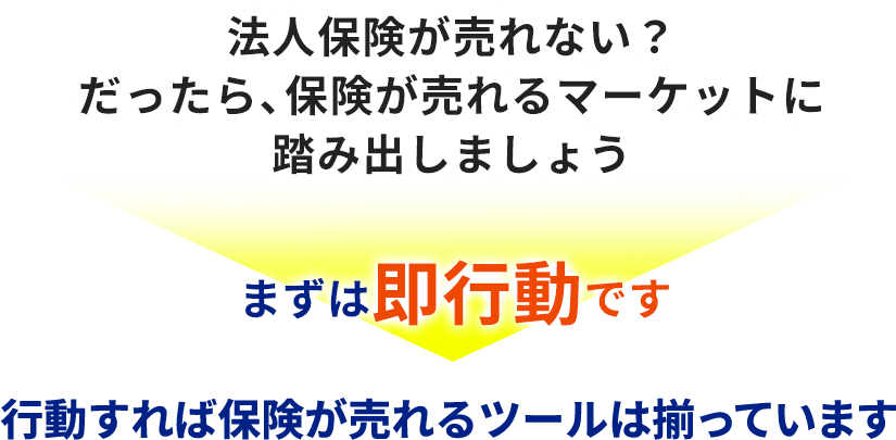 法人保険が売れない？だったら、保険が売れるマーケットに踏み出しましょうまずは即行動です行動すれば保険が売れるツールは揃っています