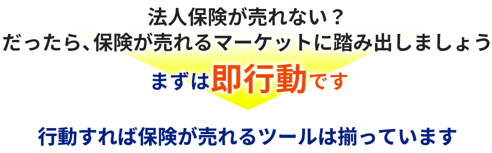 法人保険が売れない？だったら、保険が売れるマーケットに踏み出しましょうまずは即行動です行動すれば保険が売れるツールは揃っています