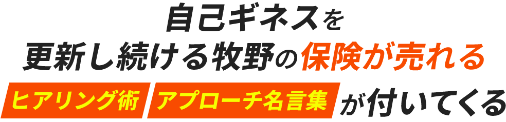 自己ギネスを更新し続ける牧野の保険が売れるヒアリング術　アプローチ名言集が付いてくる