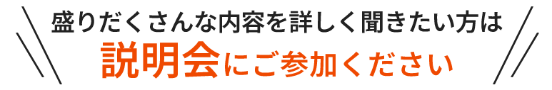 盛りだくさんな内容を詳しく聞きたい方は説明会にご参加ください