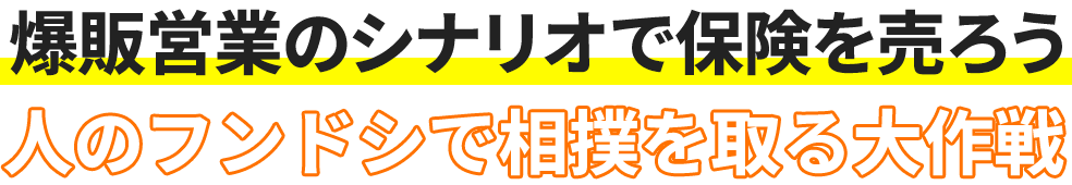 爆販営業のシナリオで保険を売ろう人のフンドシで相撲を取る大作戦