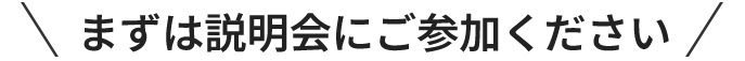 まずは説明会にご参加ください