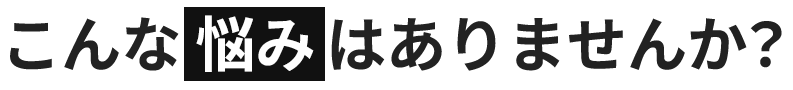 こんな悩みはありませんか？