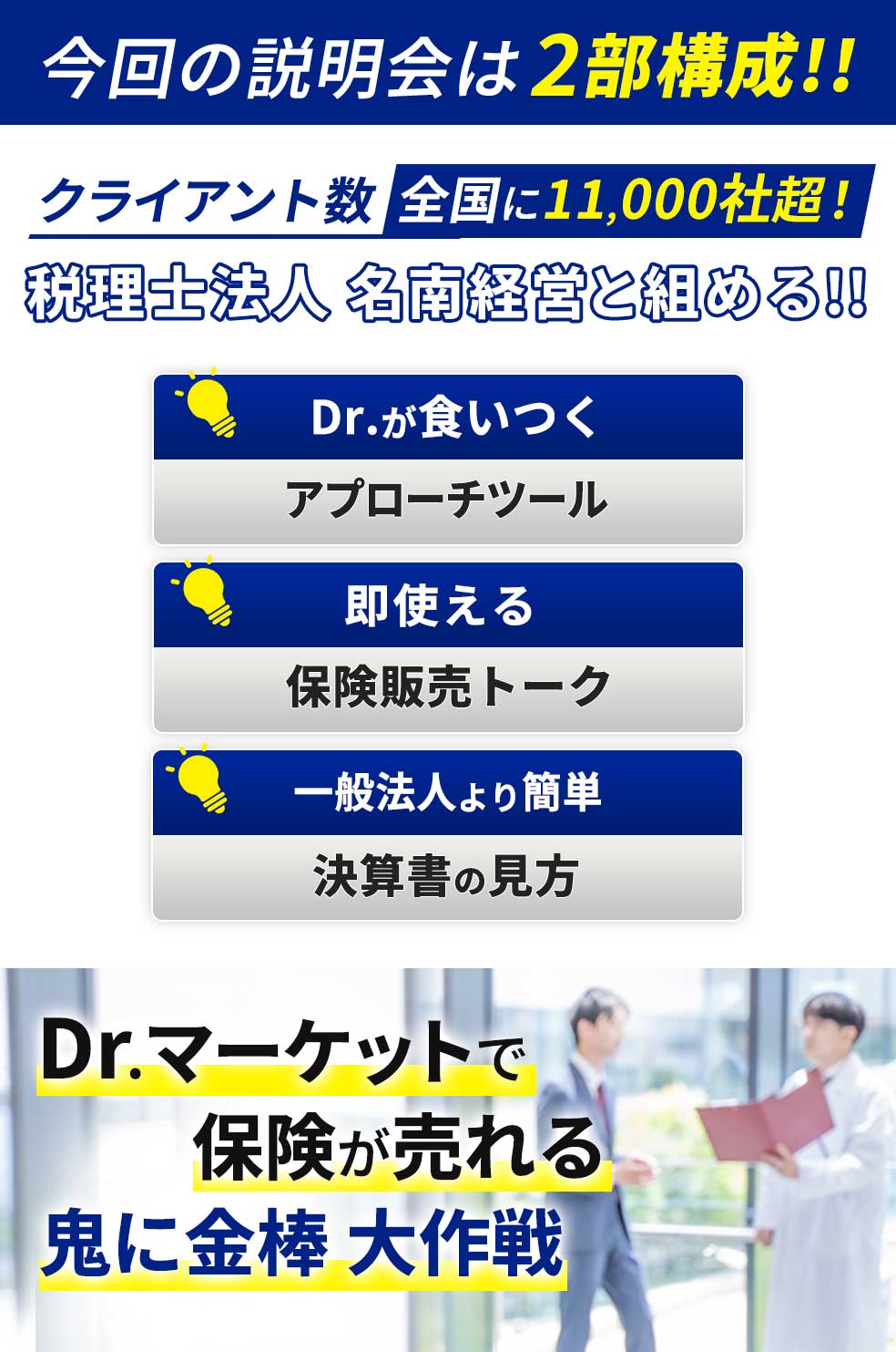 今回の説明会は2部構成!!クライアント数全国に11,000社超！税理士法人 名南経営と組める!!Dr.が食いつくアプローチツール。即使える保険販売トーク。一般法人より簡単決算書の見方。Dr.マーケットで保険が売れる鬼に金棒 大作戦