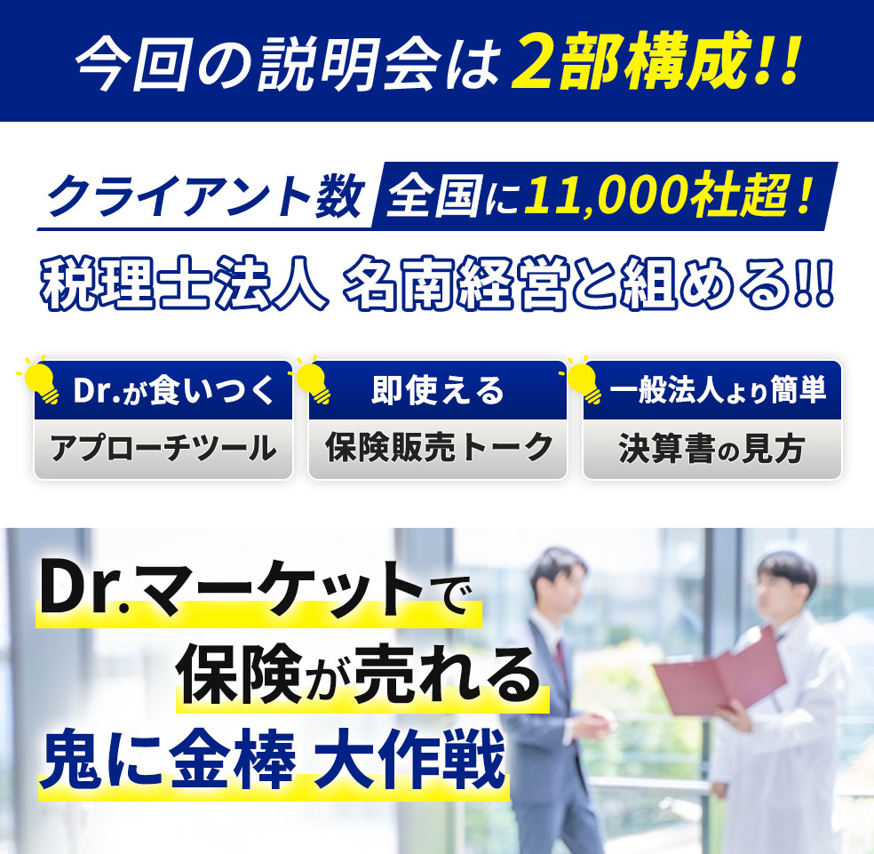 今回の説明会は2部構成!!クライアント数全国に11,000社超！税理士法人 名南経営と組める!!Dr.が食いつくアプローチツール。即使える保険販売トーク。一般法人より簡単決算書の見方。Dr.マーケットで保険が売れる鬼に金棒 大作戦