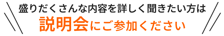 盛りだくさんな内容を詳しく聞きたい方は説明会にご参加ください