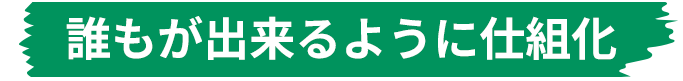 誰もが出来るように仕組化