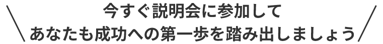 今すぐ説明会に参加してあなたも成功への第一歩を踏み出しましょう