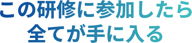 この研修に参加したら全てが手に入る