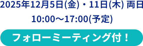 2025年12月5日(金)・11日(木) 両日10:00～17:00(予定)フォローミーティング付！