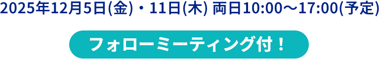 2025年12月5日(金)・11日(木) 両日10:00～17:00(予定)フォローミーティング付！