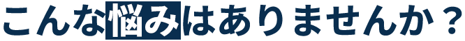 こんな悩みはありませんか？