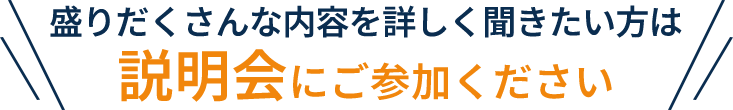 盛りだくさんな内容を詳しく聞きたい方は説明会にご参加ください