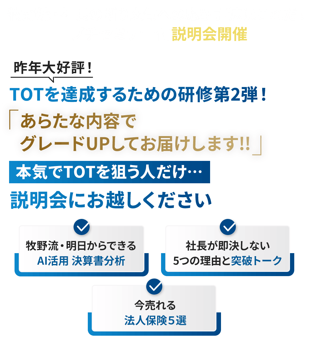 牧野流・社長の断り文句への応酬話法はこれだ！プチセミナー付説明会開催!昨年大好評！TOTを達成するための研修第2弾！あらたな内容でグレードUPしてお届けします!!本気でTOTを狙う人だけ…説明会にお越しください。牧野流・明日からできるAI活用 決算書分析。社長が即決しない5つの理由と突破トーク。今提案すべき法人保険。
