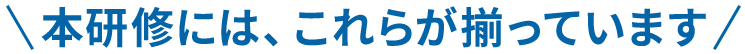 本研修には、これらが揃っています